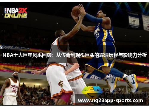 NBA十大巨星风采回顾：从传奇到现役巨头的辉煌历程与影响力分析