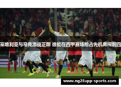 塞维利亚与马竞激战正酣 谁能在西甲赛场抢占先机勇闯前四