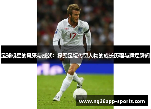 足球明星的风采与成就：探索足坛传奇人物的成长历程与辉煌瞬间