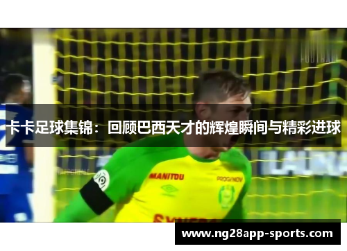 卡卡足球集锦：回顾巴西天才的辉煌瞬间与精彩进球
