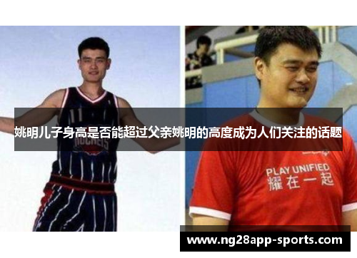 姚明儿子身高是否能超过父亲姚明的高度成为人们关注的话题