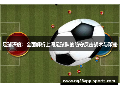 足球深度：全面解析上海足球队的防守反击战术与策略