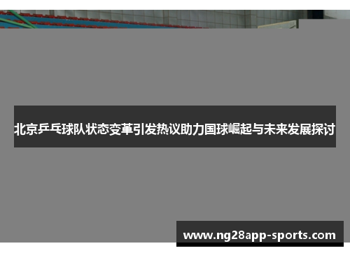 北京乒乓球队状态变革引发热议助力国球崛起与未来发展探讨