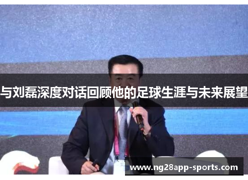 与刘磊深度对话回顾他的足球生涯与未来展望