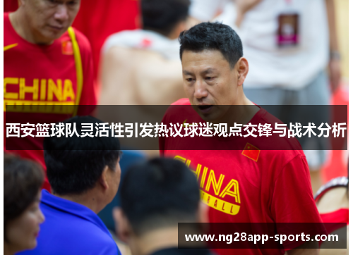 西安篮球队灵活性引发热议球迷观点交锋与战术分析