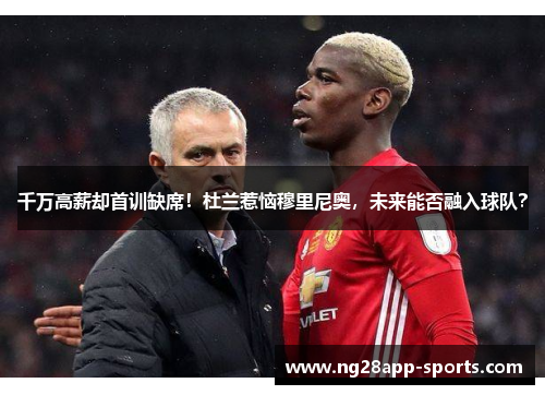 千万高薪却首训缺席！杜兰惹恼穆里尼奥，未来能否融入球队？