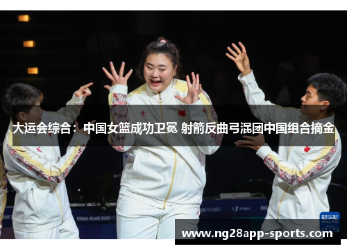 大运会综合：中国女篮成功卫冕 射箭反曲弓混团中国组合摘金