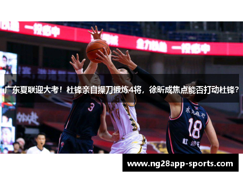 广东夏联迎大考！杜锋亲自操刀锻炼4将，徐昕成焦点能否打动杜锋？