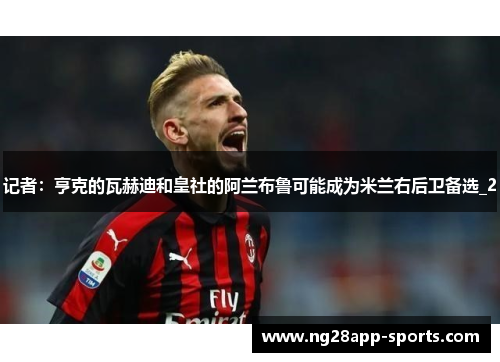 记者：亨克的瓦赫迪和皇社的阿兰布鲁可能成为米兰右后卫备选_2