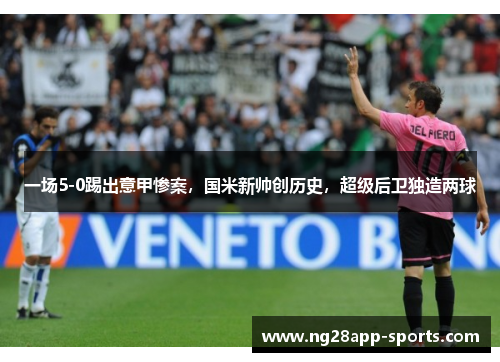 一场5-0踢出意甲惨案，国米新帅创历史，超级后卫独造两球